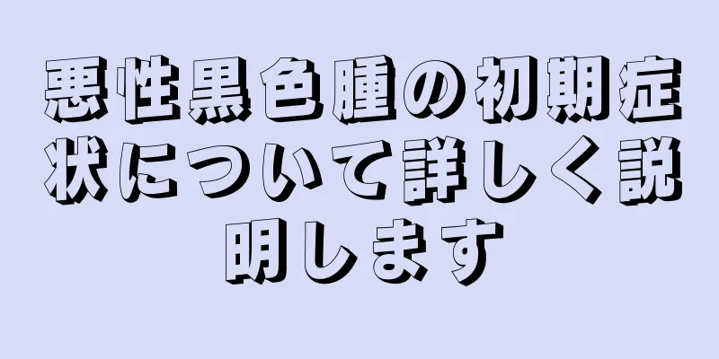 悪性黒色腫の初期症状について詳しく説明します