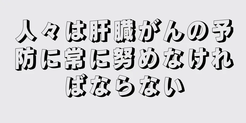 人々は肝臓がんの予防に常に努めなければならない
