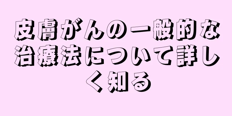 皮膚がんの一般的な治療法について詳しく知る