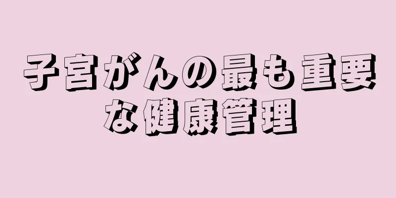 子宮がんの最も重要な健康管理