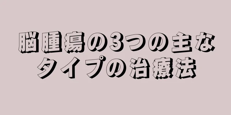 脳腫瘍の3つの主なタイプの治療法