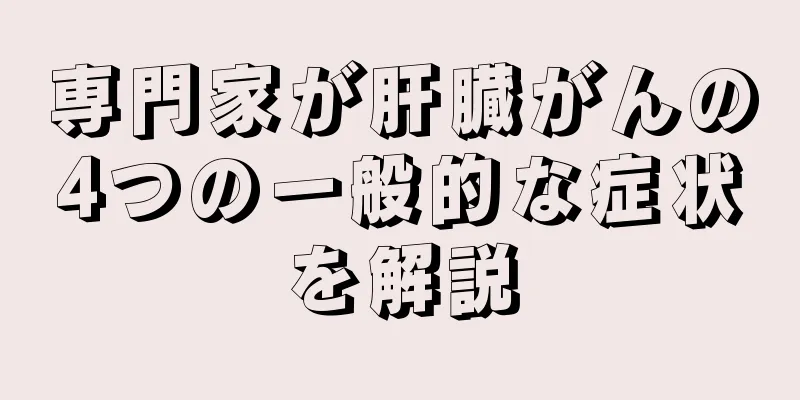 専門家が肝臓がんの4つの一般的な症状を解説