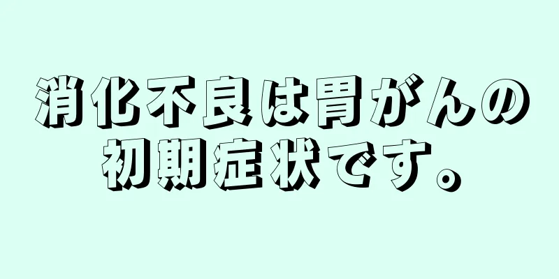 消化不良は胃がんの初期症状です。