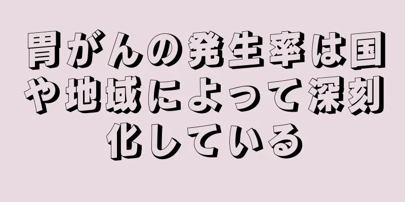 胃がんの発生率は国や地域によって深刻化している
