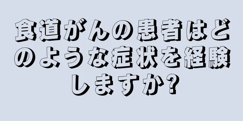 食道がんの患者はどのような症状を経験しますか?