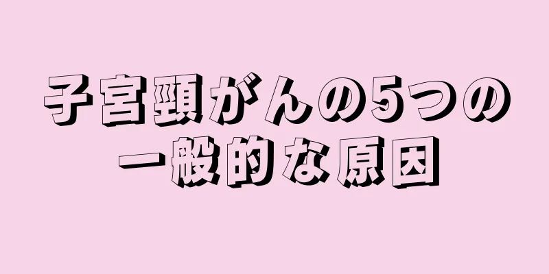 子宮頸がんの5つの一般的な原因