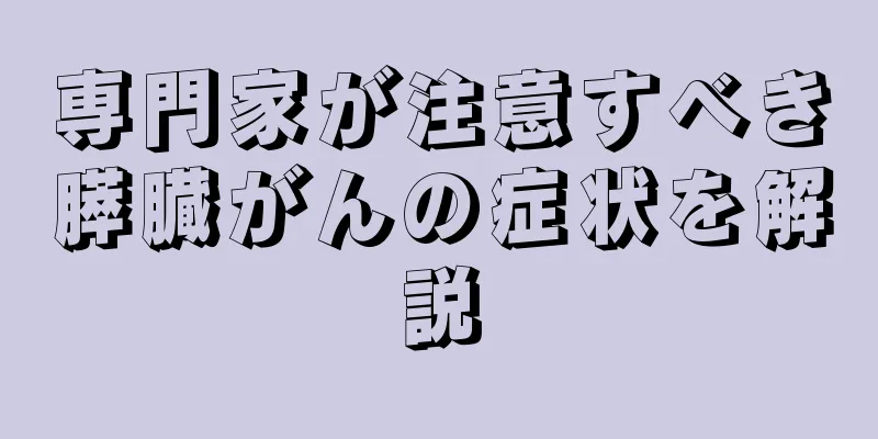 専門家が注意すべき膵臓がんの症状を解説