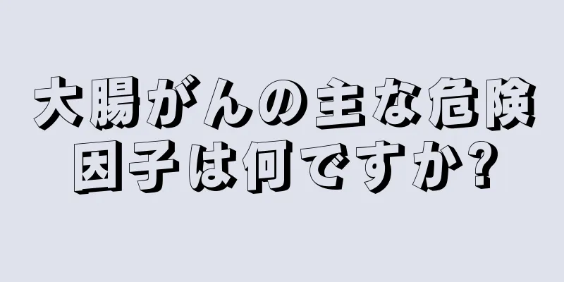 大腸がんの主な危険因子は何ですか?