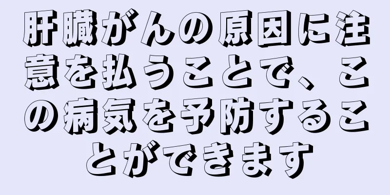 肝臓がんの原因に注意を払うことで、この病気を予防することができます