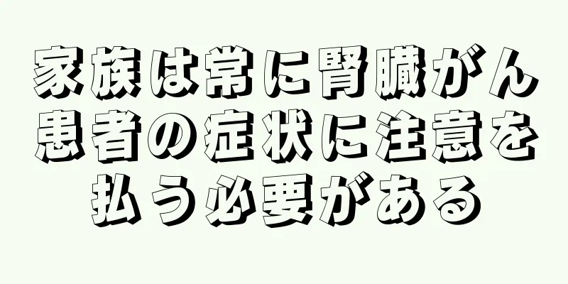 家族は常に腎臓がん患者の症状に注意を払う必要がある