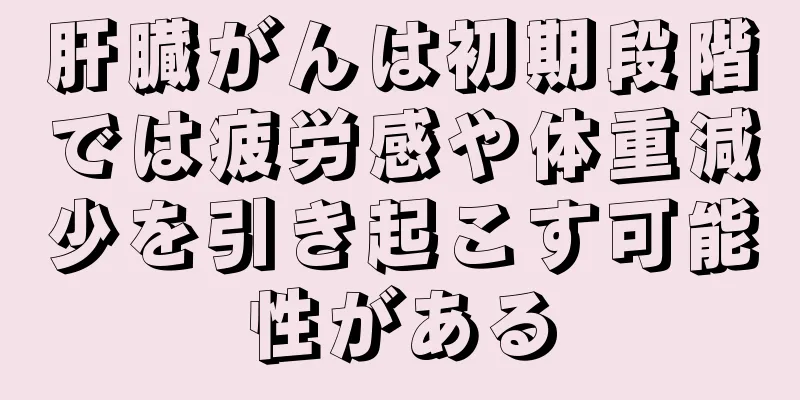 肝臓がんは初期段階では疲労感や体重減少を引き起こす可能性がある