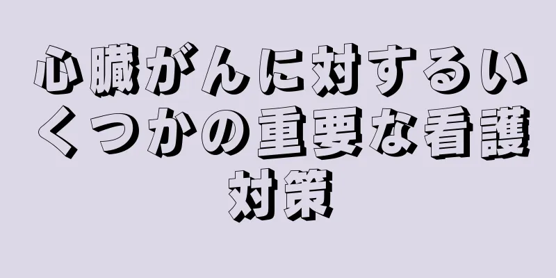 心臓がんに対するいくつかの重要な看護対策