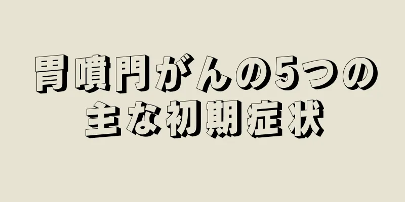 胃噴門がんの5つの主な初期症状