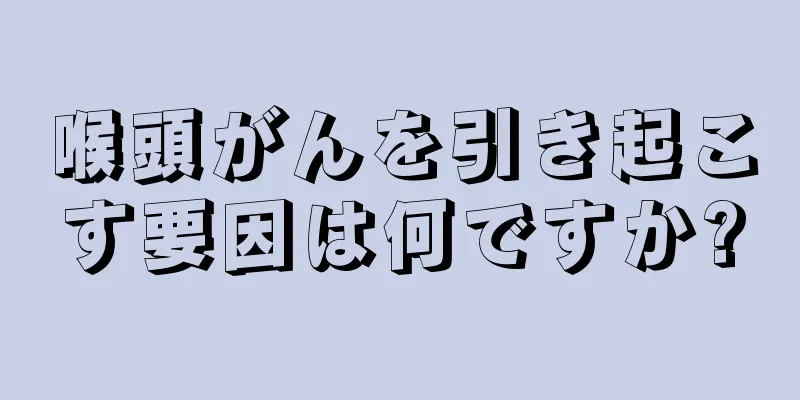 喉頭がんを引き起こす要因は何ですか?