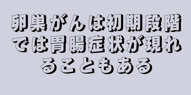 卵巣がんは初期段階では胃腸症状が現れることもある