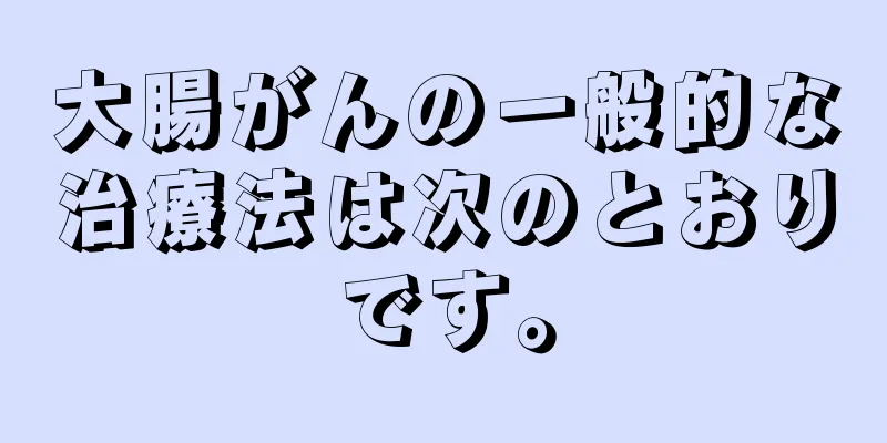 大腸がんの一般的な治療法は次のとおりです。