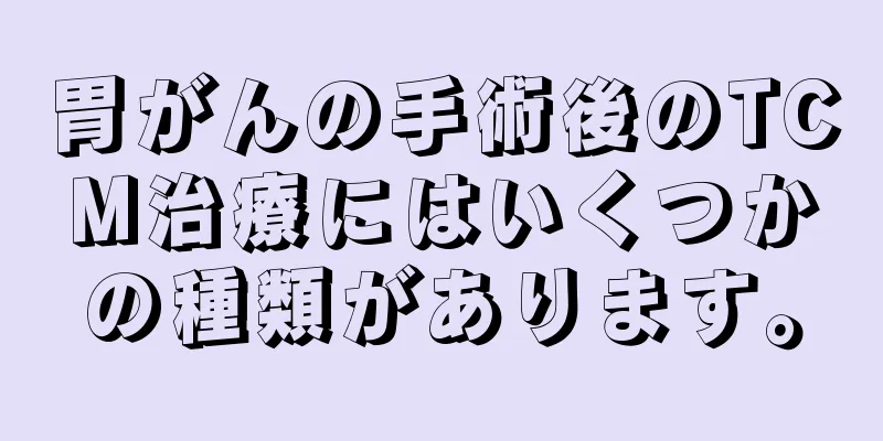 胃がんの手術後のTCM治療にはいくつかの種類があります。