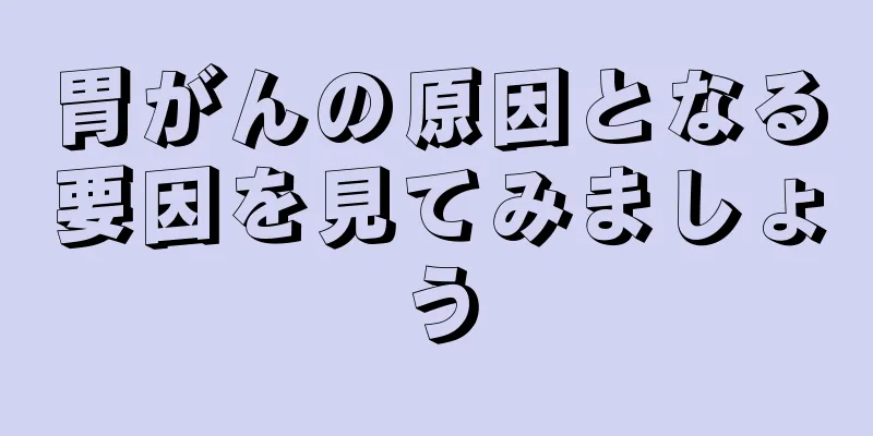 胃がんの原因となる要因を見てみましょう