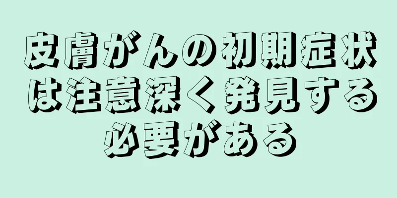 皮膚がんの初期症状は注意深く発見する必要がある