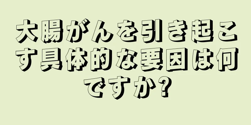 大腸がんを引き起こす具体的な要因は何ですか?