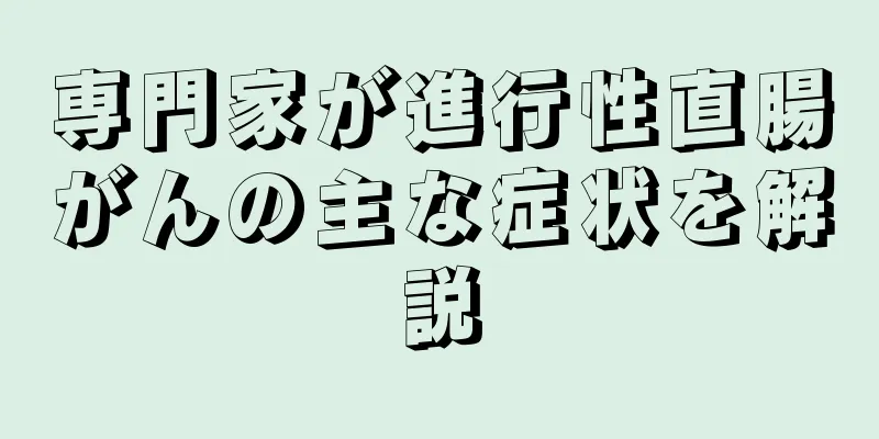 専門家が進行性直腸がんの主な症状を解説