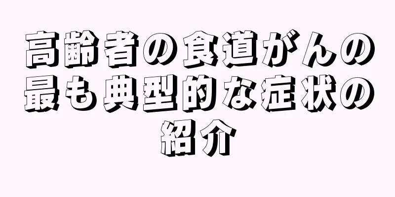 高齢者の食道がんの最も典型的な症状の紹介