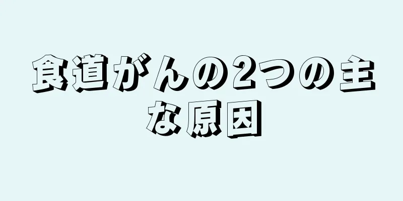 食道がんの2つの主な原因