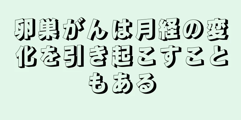 卵巣がんは月経の変化を引き起こすこともある