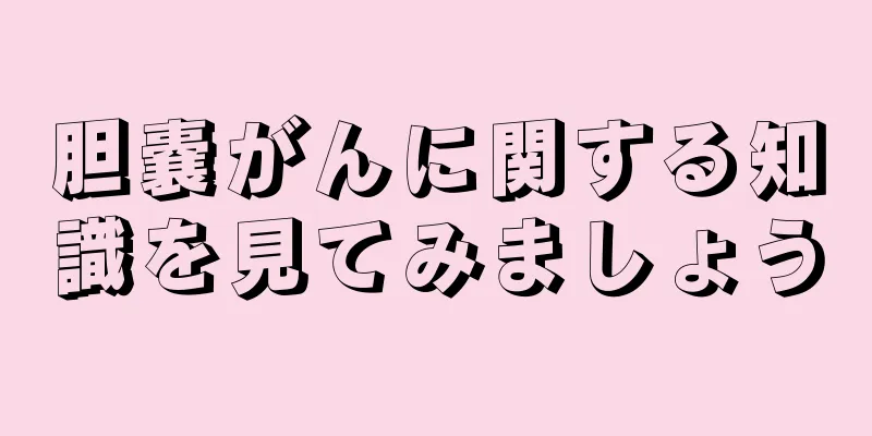 胆嚢がんに関する知識を見てみましょう