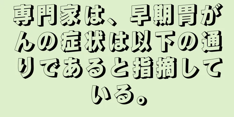 専門家は、早期胃がんの症状は以下の通りであると指摘している。
