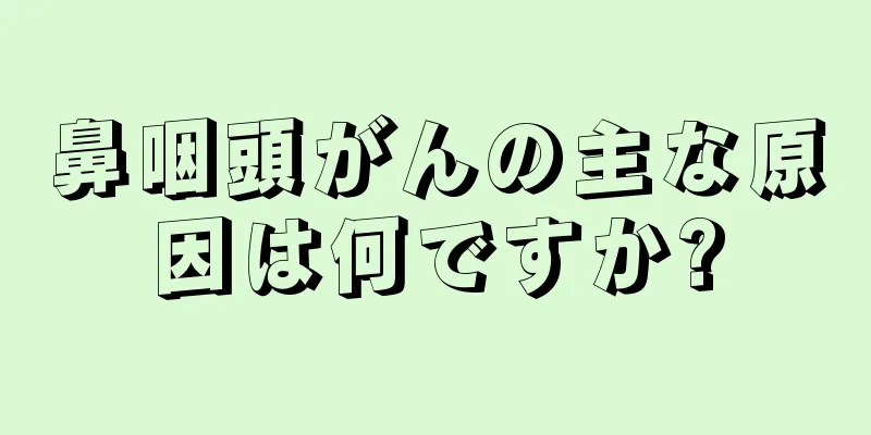 鼻咽頭がんの主な原因は何ですか?