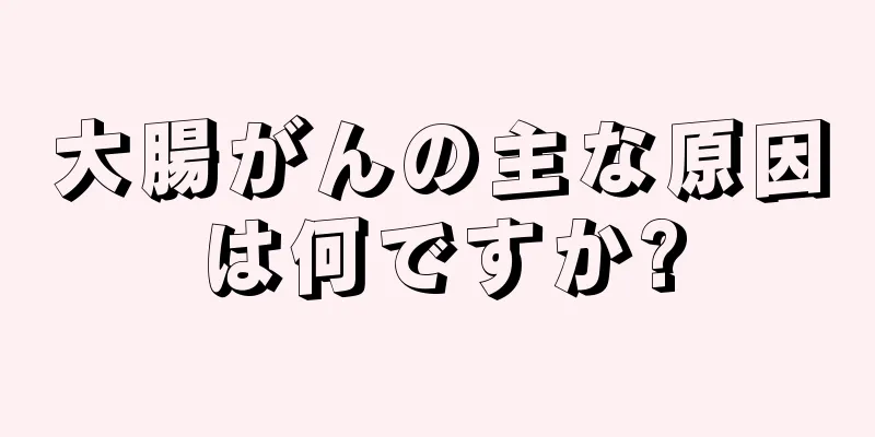 大腸がんの主な原因は何ですか?
