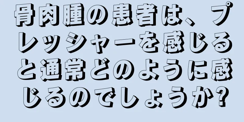 骨肉腫の患者は、プレッシャーを感じると通常どのように感じるのでしょうか?