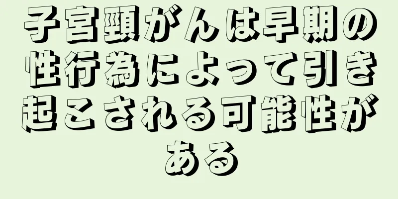 子宮頸がんは早期の性行為によって引き起こされる可能性がある