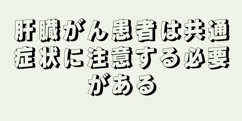 肝臓がん患者は共通症状に注意する必要がある
