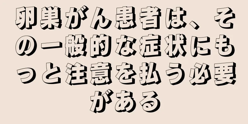 卵巣がん患者は、その一般的な症状にもっと注意を払う必要がある
