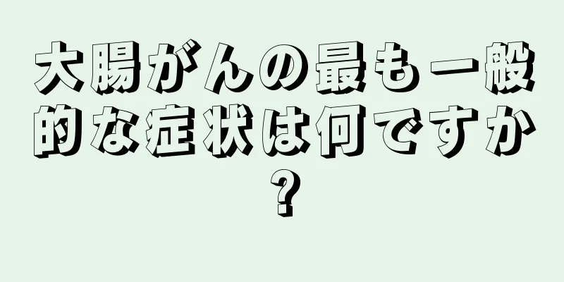 大腸がんの最も一般的な症状は何ですか?