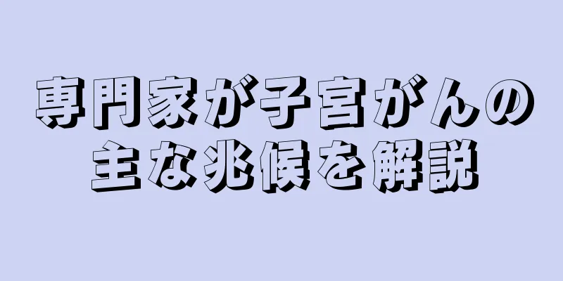 専門家が子宮がんの主な兆候を解説