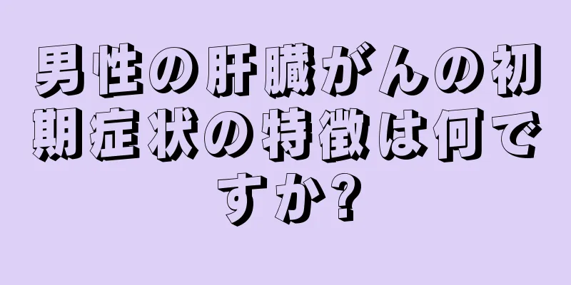 男性の肝臓がんの初期症状の特徴は何ですか?