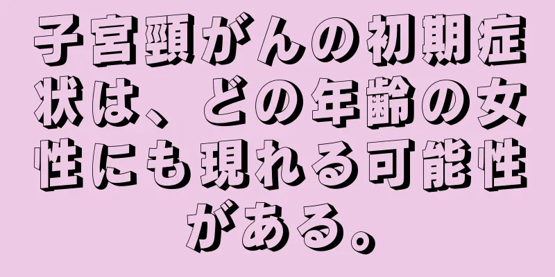 子宮頸がんの初期症状は、どの年齢の女性にも現れる可能性がある。