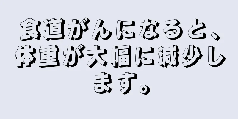 食道がんになると、体重が大幅に減少します。