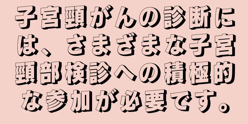 子宮頸がんの診断には、さまざまな子宮頸部検診への積極的な参加が必要です。