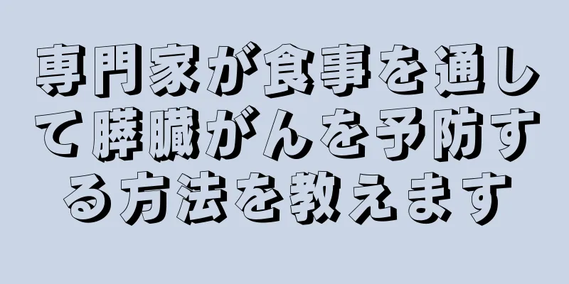 専門家が食事を通して膵臓がんを予防する方法を教えます