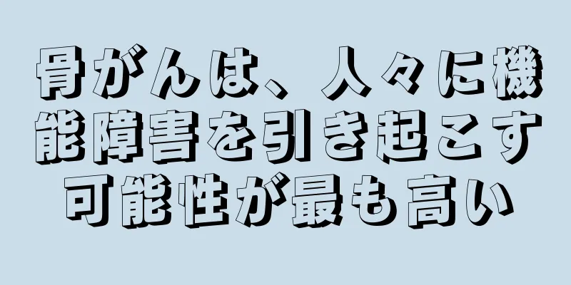 骨がんは、人々に機能障害を引き起こす可能性が最も高い