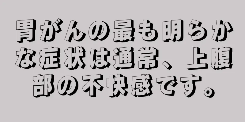 胃がんの最も明らかな症状は通常、上腹部の不快感です。