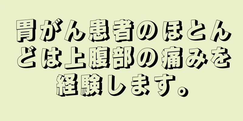 胃がん患者のほとんどは上腹部の痛みを経験します。