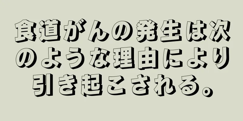 食道がんの発生は次のような理由により引き起こされる。