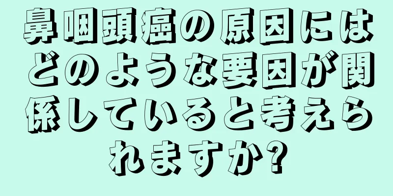 鼻咽頭癌の原因にはどのような要因が関係していると考えられますか?