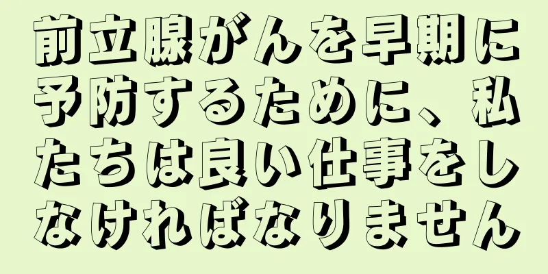 前立腺がんを早期に予防するために、私たちは良い仕事をしなければなりません