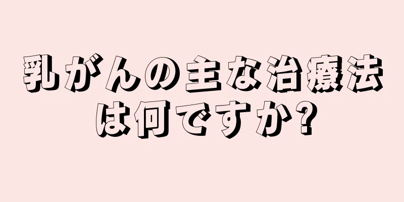 乳がんの主な治療法は何ですか?